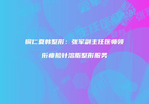 铜仁夏韩整形：张军副主任医师领衔瘦脸针溶脂整形服务