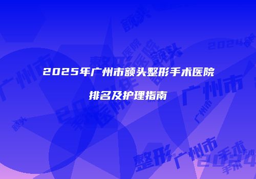 2025年广州市额头整形手术医院排名及护理指南