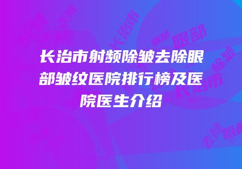 长治市射频除皱去除眼部皱纹医院排行榜及医院医生介绍