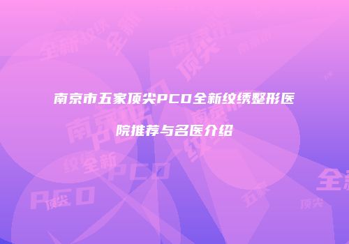 南京市五家顶尖PCD全新纹绣整形医院推荐与名医介绍