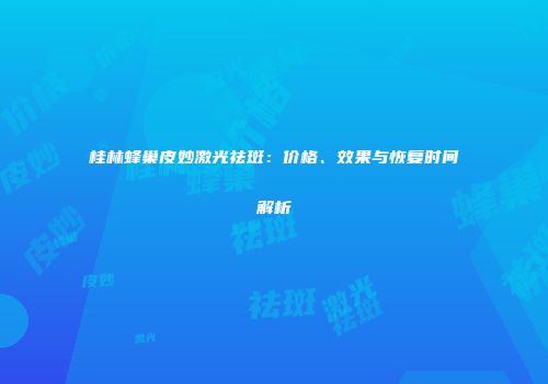 桂林蜂巢皮妙激光祛斑：价格、效果与恢复时间解析