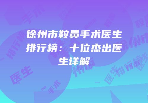 徐州市鞍鼻手术医生排行榜：十位杰出医生详解