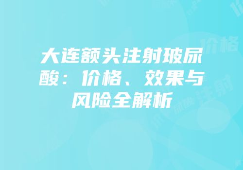大连额头注射玻尿酸：价格、效果与风险全解析