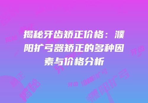 揭秘牙齿矫正价格：濮阳扩弓器矫正的多种因素与价格分析
