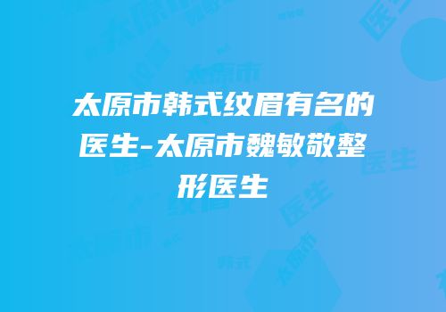 太原市韩式纹眉有名的医生-太原市魏敏敬整形医生
