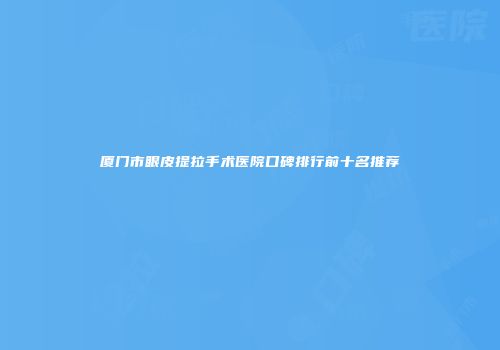厦门市眼皮提拉手术医院口碑排行前十名推荐