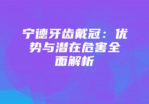 宁德牙齿戴冠：优势与潜在危害全面解析