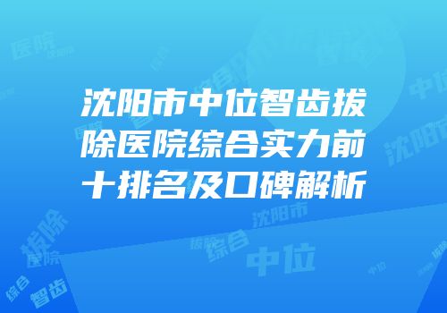 沈阳市中位智齿拔除医院综合实力前十排名及口碑解析