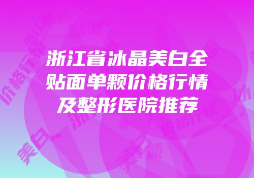 浙江省冰晶美白全贴面单颗价格行情及整形医院推荐