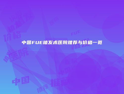 中国FUE植发术医院推荐与价格一览