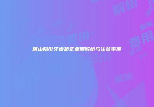唐山隐形牙齿矫正费用解析与注意事项