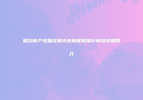 银川市产妊娠纹激光去除医院排行榜及详细简介