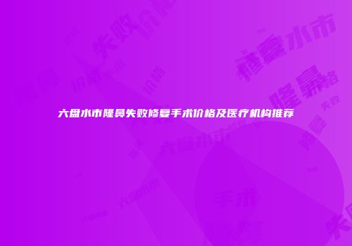 六盘水市隆鼻失败修复手术价格及医疗机构推荐