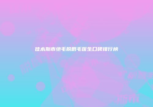 佳木斯市绝毛脱唇毛医生口碑排行榜