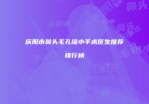 庆阳市鼻头毛孔缩小手术医生推荐排行榜