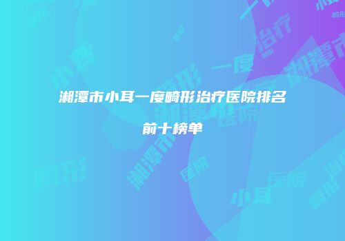 湘潭市小耳一度畸形治疗医院排名前十榜单