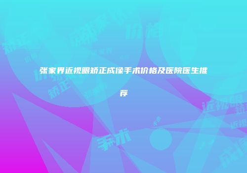 张家界近视眼矫正成像手术价格及医院医生推荐