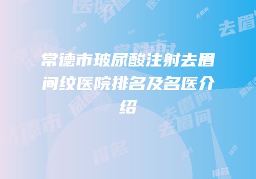 常德市玻尿酸注射去眉间纹医院排名及名医介绍