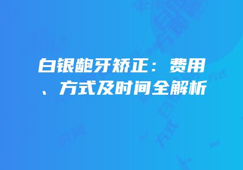 白银龅牙矫正：费用、方式及时间全解析