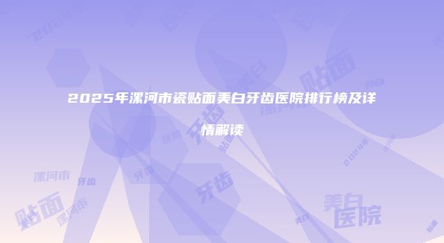 2025年漯河市瓷贴面美白牙齿医院排行榜及详情解读