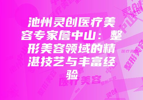 池州灵创医疗美容专家詹中山：整形美容领域的精湛技艺与丰富经验