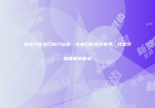芜湖牙医生口腔门诊部：专业口腔医疗服务，打造牙齿健康新体验