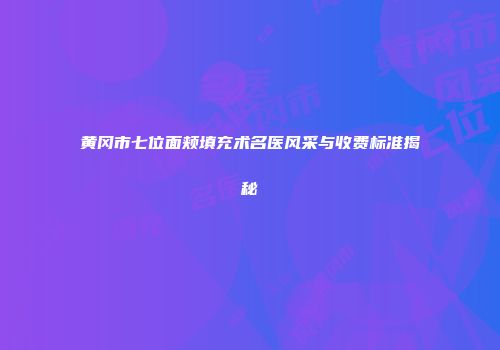 黄冈市七位面颊填充术名医风采与收费标准揭秘