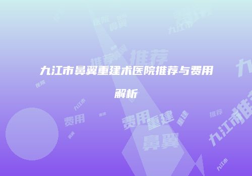 九江市鼻翼重建术医院推荐与费用解析