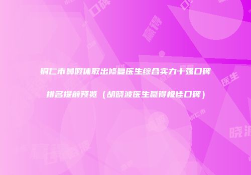 铜仁市鼻假体取出修复医生综合实力十强口碑排名提前预览（胡晓波医生赢得极佳口碑）