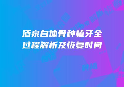 酒泉自体骨种植牙全过程解析及恢复时间
