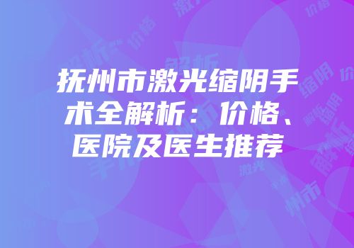 抚州市激光缩阴手术全解析：价格、医院及医生推荐