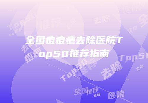 全国痘痘疤去除医院Top50推荐指南