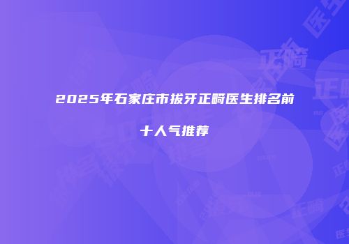 2025年石家庄市拔牙正畸医生排名前十人气推荐