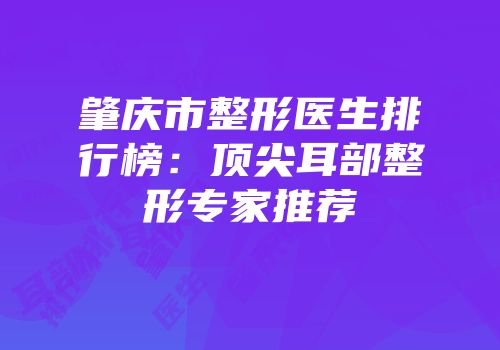 肇庆市整形医生排行榜：顶尖耳部整形专家推荐