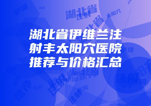 湖北省伊维兰注射丰太阳穴医院推荐与价格汇总