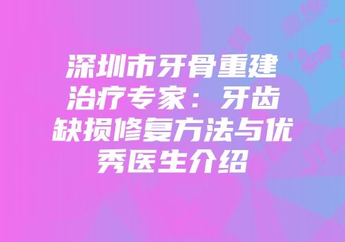 深圳市牙骨重建治疗专家：牙齿缺损修复方法与优秀医生介绍