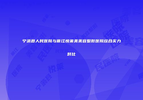 宁蒗县人民医院与丽江悦莱美美容整形医院综合实力对比