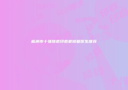 株洲市十强除痘印痘疤修复医生推荐