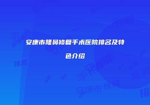 安康市隆鼻修复手术医院排名及特色介绍