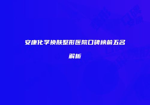 安康化学换肤整形医院口碑榜前五名解析