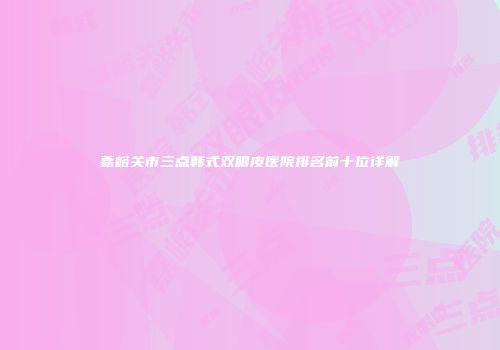 嘉峪关市三点韩式双眼皮医院排名前十位详解