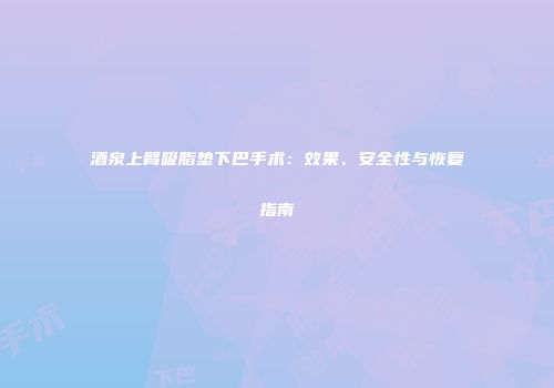 酒泉上臂吸脂垫下巴手术：效果、安全性与恢复指南