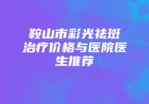 鞍山市彩光祛斑治疗价格与医院医生推荐