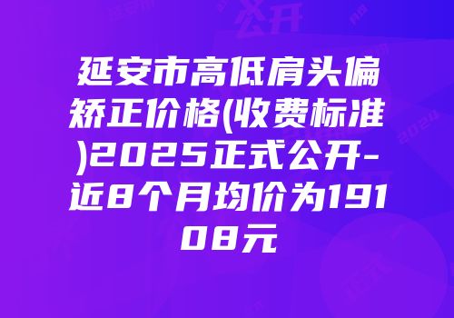 延安市高低肩头偏矫正价格(收费标准)2025正式公开-近8个月均价为19108元