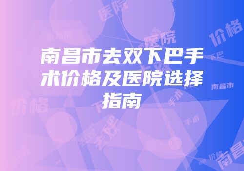 南昌市去双下巴手术价格及医院选择指南