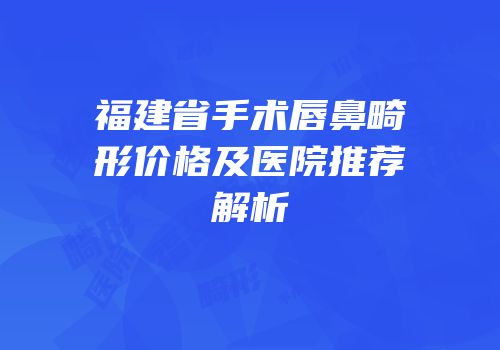 福建省手术唇鼻畸形价格及医院推荐解析
