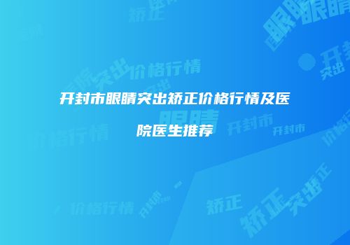 开封市眼睛突出矫正价格行情及医院医生推荐
