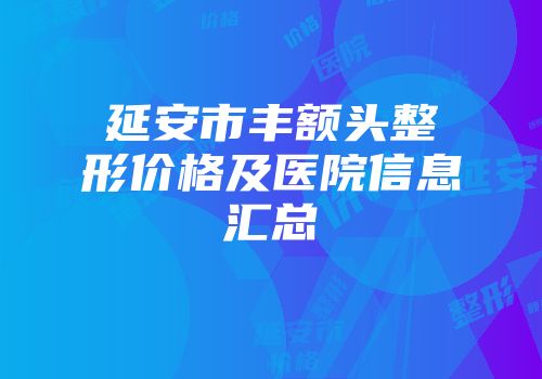 延安市丰额头整形价格及医院信息汇总