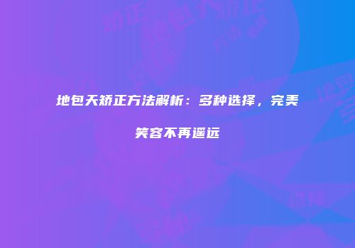 地包天矫正方法解析：多种选择，完美笑容不再遥远