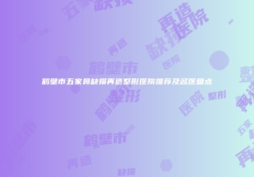 鹤壁市五家鼻缺损再造整形医院推荐及名医盘点